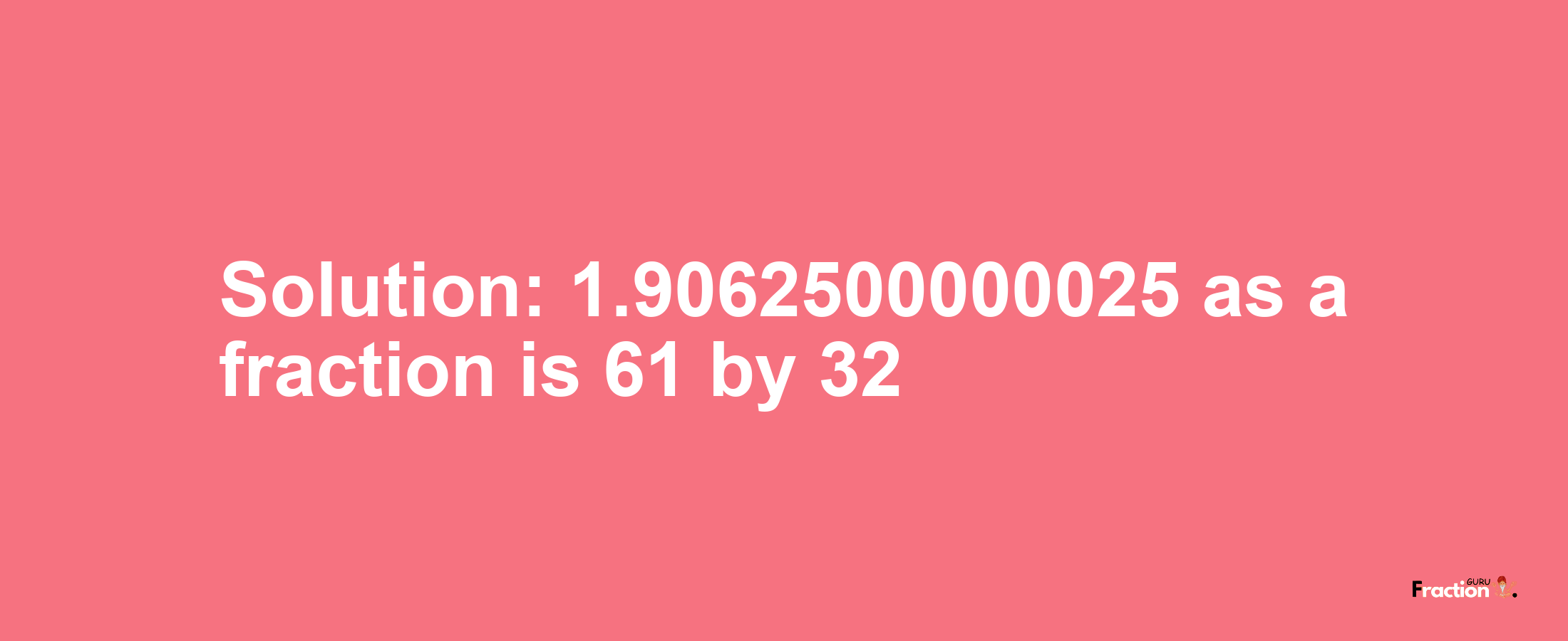 Solution:1.9062500000025 as a fraction is 61/32
